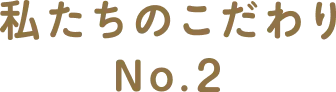 わたしたちのこだわりNo.2