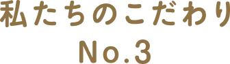 わたしたちのこだわりNo.3