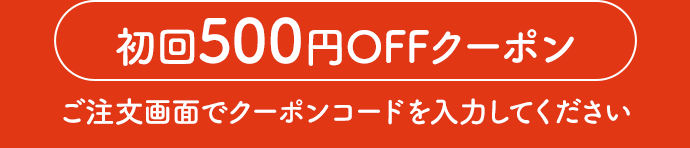 初回500円OFFクーポン　ご注文画面でクーポンコードを入力してください