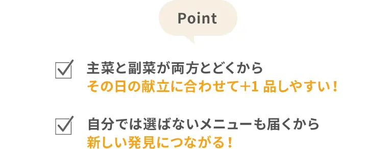 Point 主菜と副菜が両方とどくからその日の献立に合わせて＋1品しやすい！自分では選ばないメニューも届くから新しい発見につながる！