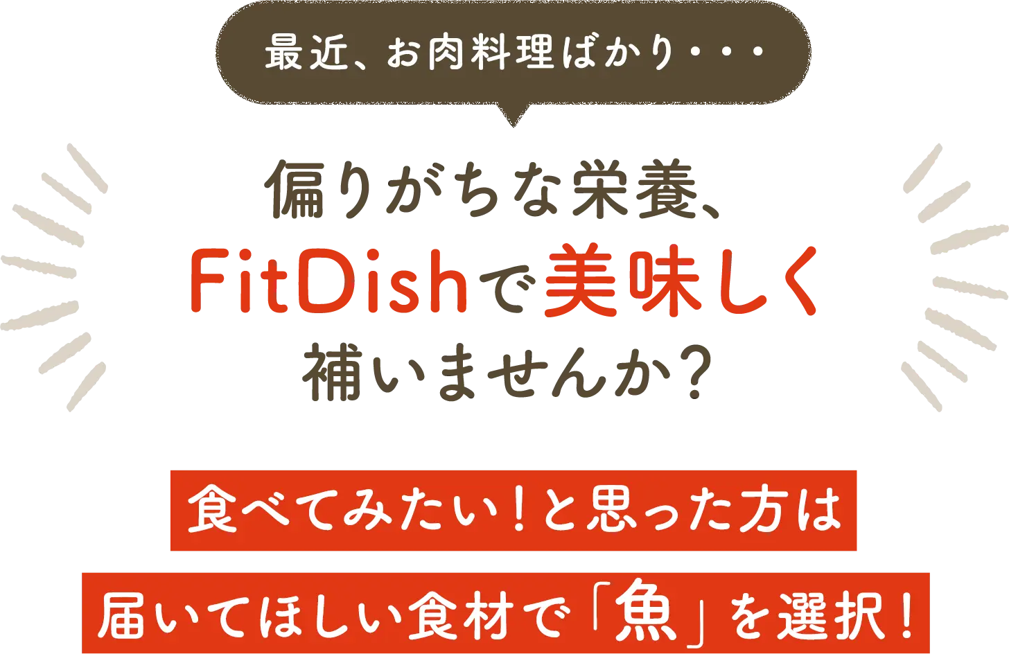 最近、お肉料理ばかり・・・偏りがちな栄養、FitDishで美味しく補いませんか？ 食べてみたい！と思った方は届いてほしい食材で「魚」を選択！