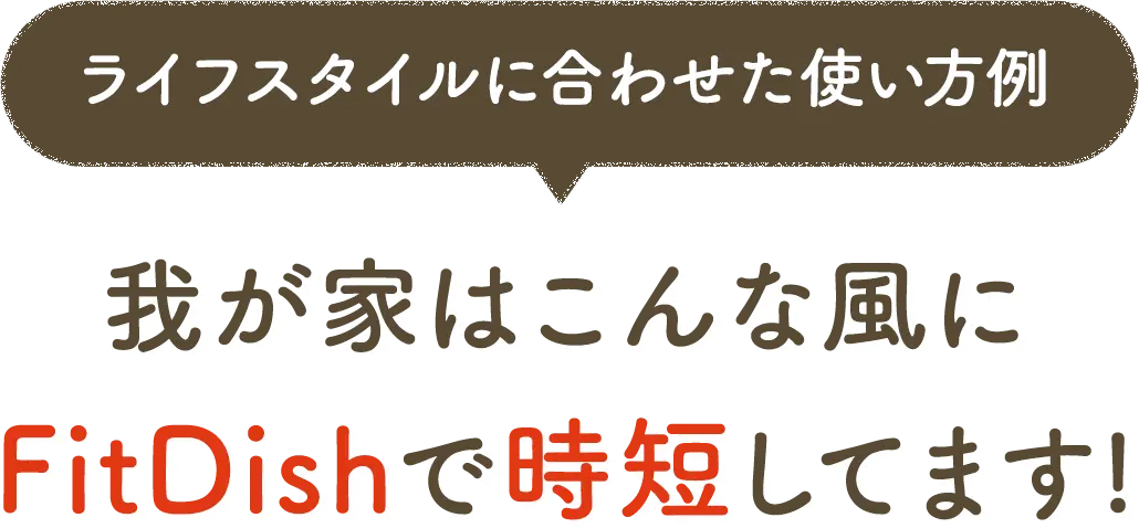 ライフスタイルに合わせた使い方例 我が家はこんな風にFitDishで時短してます!