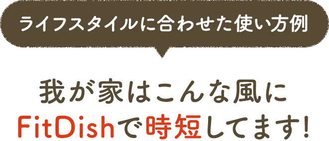ライフスタイルに合わせた使い方例 我が家はこんな風にFitDishで時短してます!