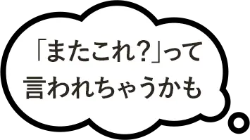 「またこれ？」って言われちゃうかも