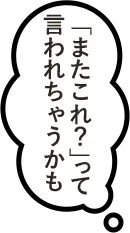 「またこれ？」って言われちゃうかも