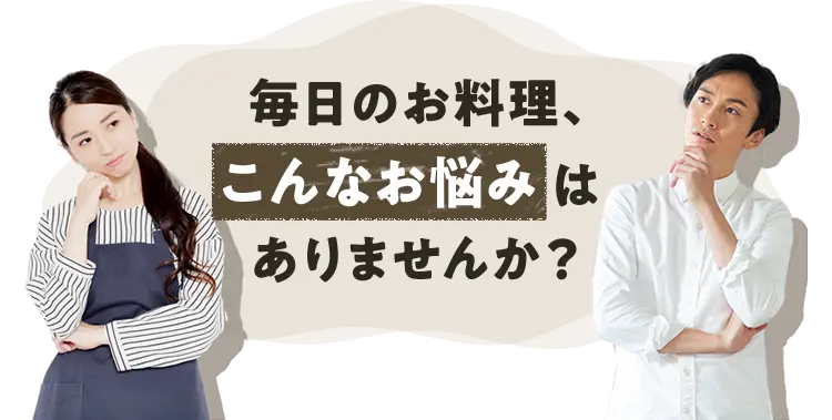 毎日のお料理、こんなお悩みはありませんか？