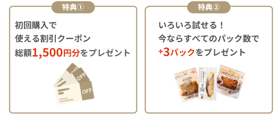 特典1:初回基本コース（主菜・副菜）購入で使える割引クーポン総額1,500円分をプレゼント　特典②いろいろ試せる！今ならすべてのパック数で+3パックをプレゼント