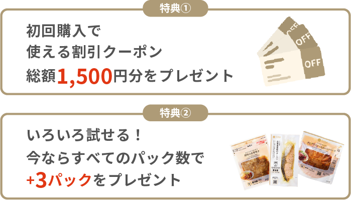 特典1:初回基本コース（主菜・副菜）購入で使える割引クーポン総額1,500円分をプレゼント　特典②いろいろ試せる！今ならすべてのパック数で+3パックをプレゼント