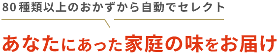 80種類以上のおかずから自動でセレクトあなたにあった家庭の味をお届け
