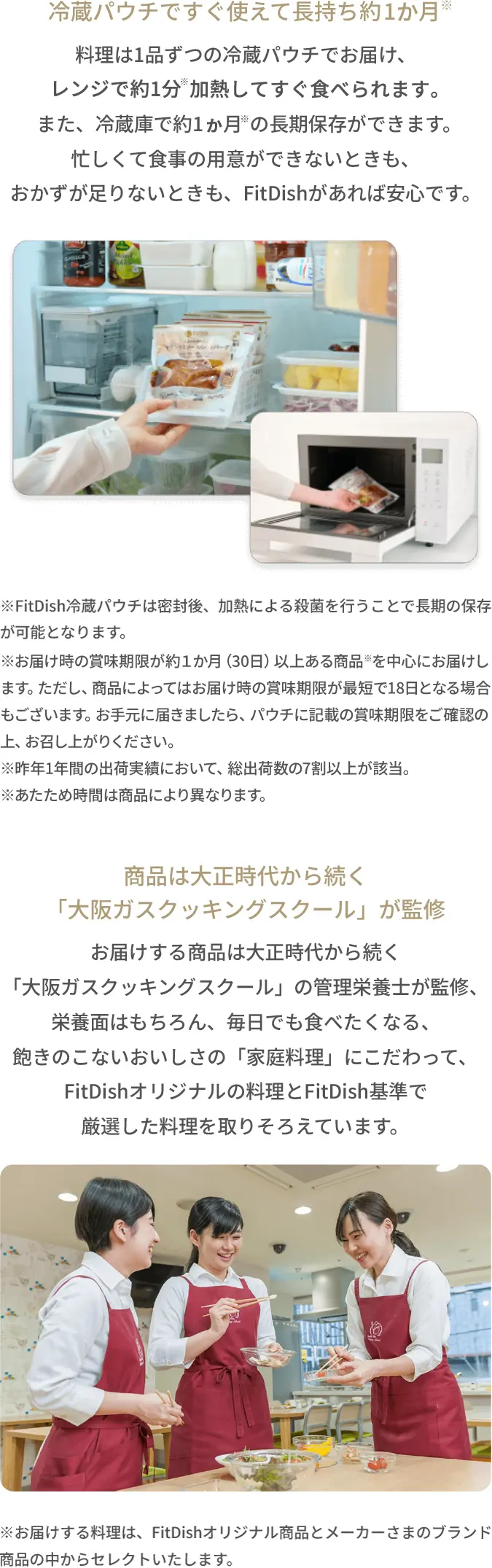 【冷蔵パウチですぐ使えて長持ち1か月】料理は1品ずつの冷蔵パウチでお届け、レンジで1~2分加熱してすぐ食べられます。また、冷蔵庫で約1か月の長期保存ができます。忙しくて食事の用意ができないときも、おかずが足りないときも、FitDishがあれば安心です。【商品は大正時代から続く「大阪ガスクッキングスクール」が監修】お届けする商品は大正時代から続く「大阪ガスクッキングスクール」の管理栄養士が監修、栄養面はもちろん、毎日でも食べたくなる、飽きのこないおいしさの「家庭料理」にこだわって、FitDishオリジナルの料理とFitDish基準で厳選した料理を取りそろえています。