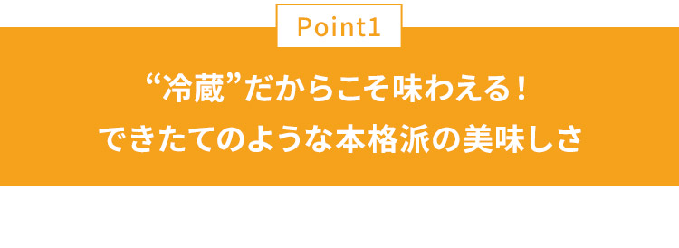POINT01 冷蔵だからこそ味わえる！できたてのような本格派の美味しさ