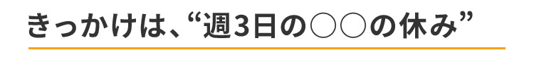 きっかけは、“週3日の○○の休み”