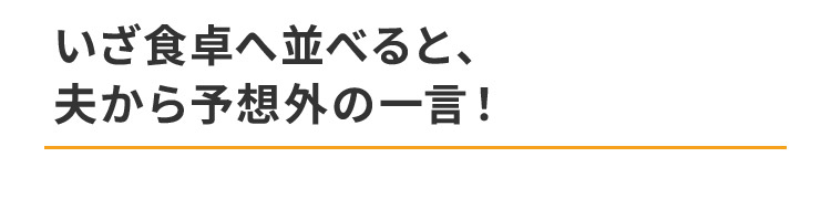 いざ食卓へ並べると、夫から予想外の一言！