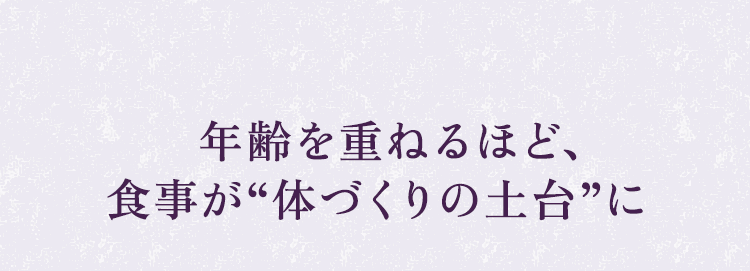 年齢を重ねるほど、食事が“体づくりの土台”に
