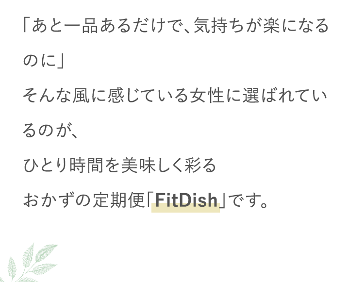 「あと一品あるだけで、気持ちが楽になるのに」そんな風に感じている女性に選ばれているのが、ひとり時間を美味しく彩るおかずの定期便「FitDish」です。