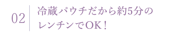 02 冷蔵パウチだから約1-2分のレンチンでOK！
