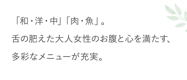 「和・洋・中」「肉・魚」。舌の肥えた大人女性のお腹と心を満たす、多彩なメニューが充実。