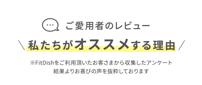 ご愛用者のレビュー ＼私たちがオススメする理由／ ※FitDishをご利用頂いたお客さまから収集したアンケート結果よりお喜びの声を抜粋しております