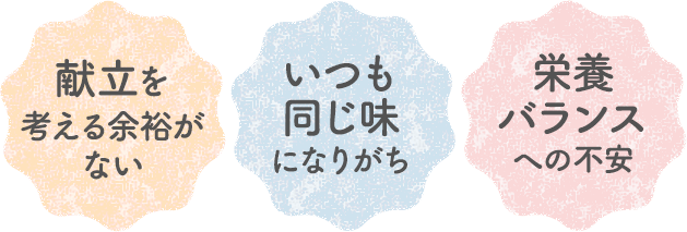 献立を考える余裕がない いつも同じ味になりがち 栄養バランスへの不安
