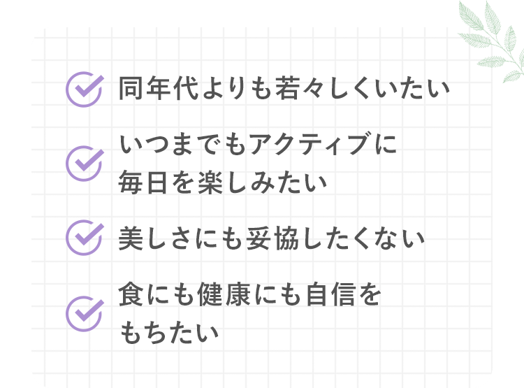 同年代よりも若々しくいたい いつまでもアクティブに毎日を楽しみたい 美しさにも妥協したくない 食にも健康にも自信をもちたい