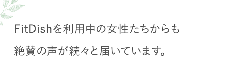 FitDishを利用中の女性たちからも絶賛の声が続々と届いています。