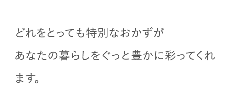 どれをとっても特別なおかずがあなたの暮らしをぐっと豊かに彩ってくれます。