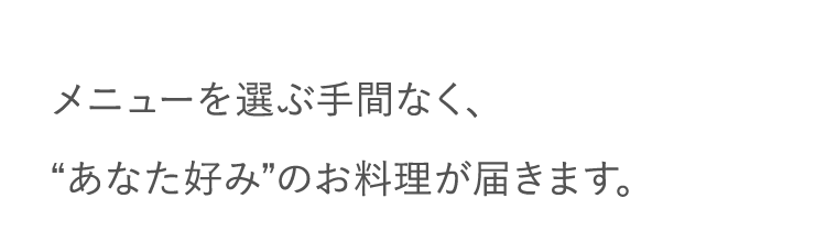 メニューを選ぶ手間なく、“あなた好み”のお料理が届きます。