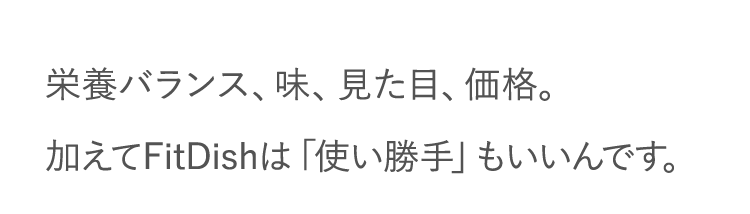栄養バランス、味、見た目、価格。加えてFitDishは「使い勝手」もいいんです。