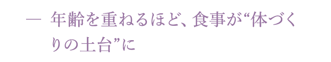 年齢を重ねるほど、食事が“体づくりの土台”に