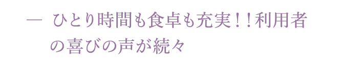 ひとり時間も食卓も充実！！利用者の喜びの声が続々