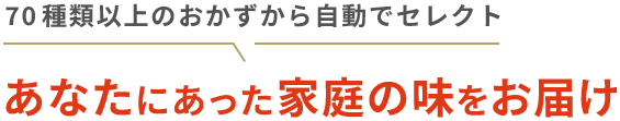 70種類以上のおかずから自動でセレクトあなたにあった家庭の味をお届け